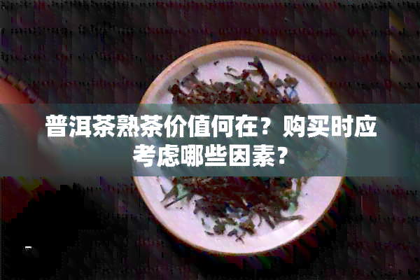 普洱茶熟茶价值何在？购买时应考虑哪些因素？