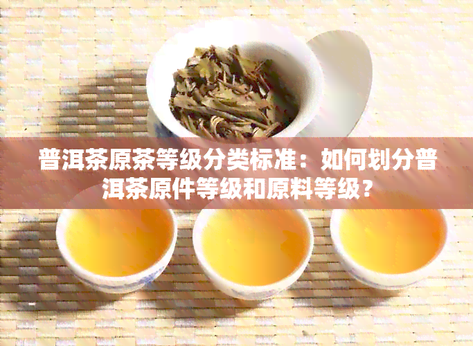 普洱茶原茶等级分类标准：如何划分普洱茶原件等级和原料等级？