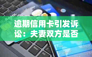 逾期信用卡引发诉讼：夫妻双方是否需要承担连带责任？