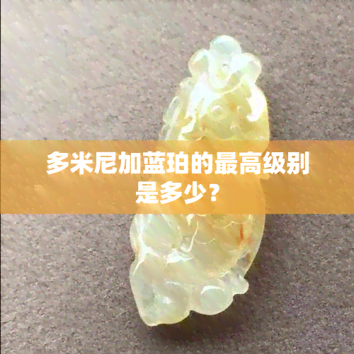 多米尼加蓝珀的更高级别是多少？