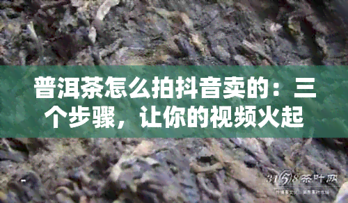 普洱茶怎么拍抖音卖的：三个步骤，让你的视频火起来！