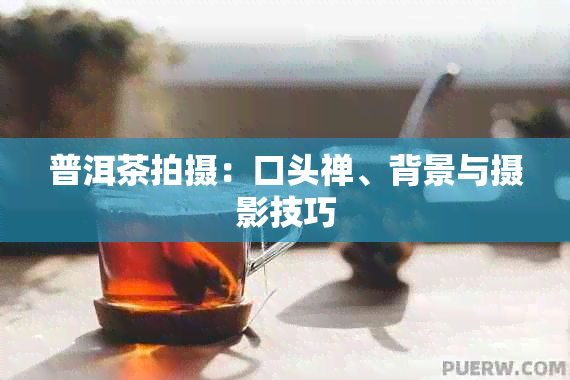 普洱茶拍摄：口头禅、背景与摄影技巧