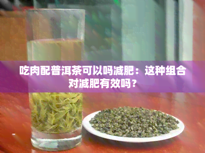 吃肉配普洱茶可以吗减肥：这种组合对减肥有效吗？