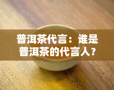 普洱茶代言：谁是普洱茶的代言人？提供照片。