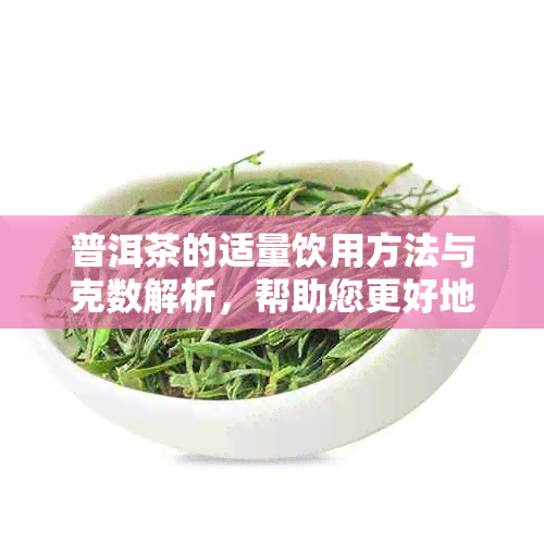 普洱茶的适量饮用方法与克数解析，帮助您更好地品鉴和享受普洱茶的韵味