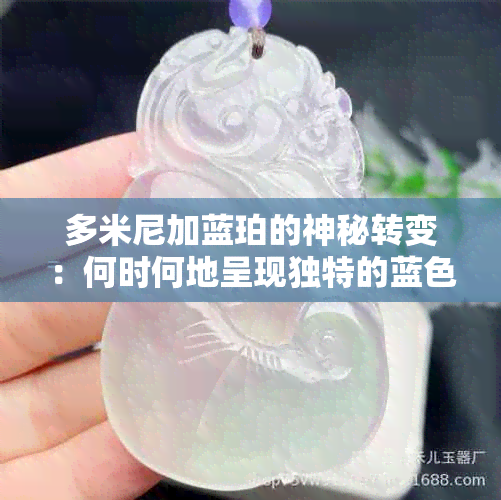 多米尼加蓝珀的神秘转变：何时何地呈现独特的蓝色光泽