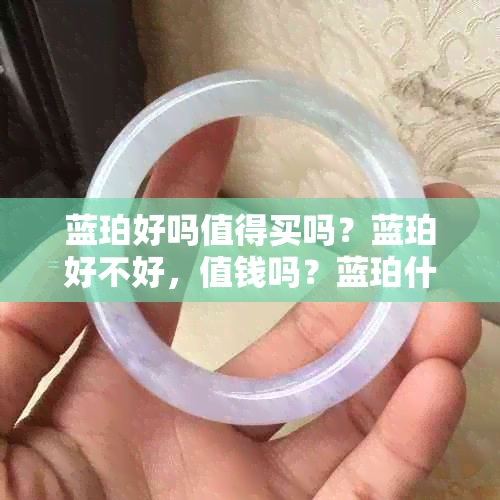 蓝珀好吗值得买吗？蓝珀好不好，值钱吗？蓝珀什么样子？