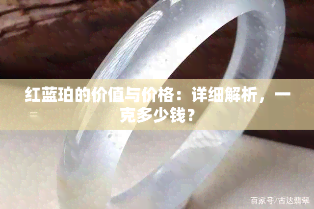 红蓝珀的价值与价格：详细解析，一克多少钱？