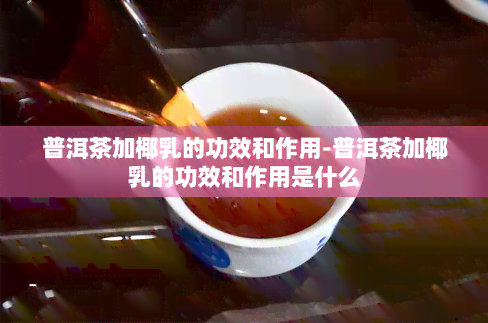 普洱茶加椰乳的功效和作用-普洱茶加椰乳的功效和作用是什么