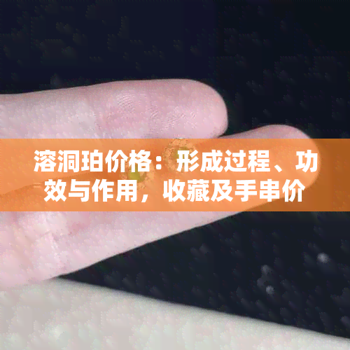 溶洞珀价格：形成过程、功效与作用，收藏及手串价值的全面解析