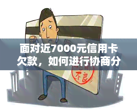 面对近7000元信用卡欠款，如何进行协商分期还款并全面解决问题？