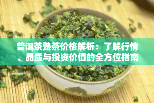 普洱茶熟茶价格解析：了解行情、品质与投资价值的全方位指南