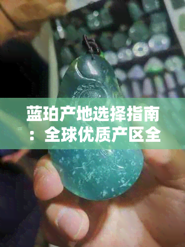 蓝珀产地选择指南：全球优质产区全面解析，助您选购更佳蓝珀