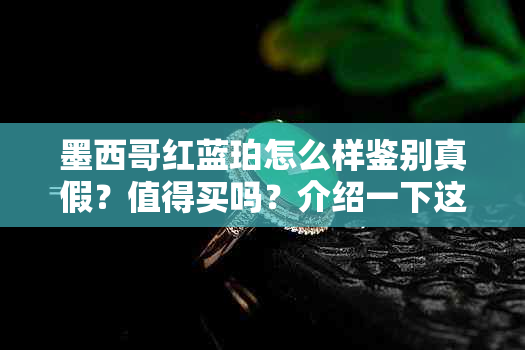 墨西哥红蓝珀怎么样鉴别真假？值得买吗？介绍一下这种稀少珍贵的宝石！