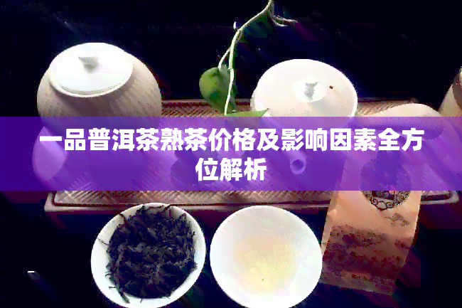 一品普洱茶熟茶价格及影响因素全方位解析