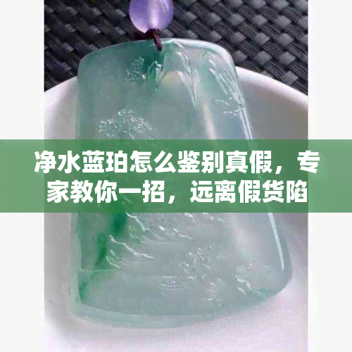 净水蓝珀怎么鉴别真假，专家教你一招，远离假货陷阱！