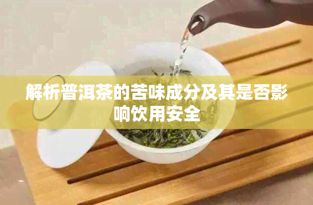 解析普洱茶的苦味成分及其是否影响饮用安全