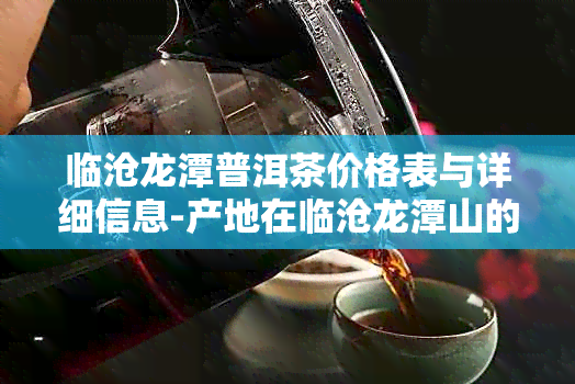 临沧龙潭普洱茶价格表与详细信息-产地在临沧龙潭山的优质普洱茶