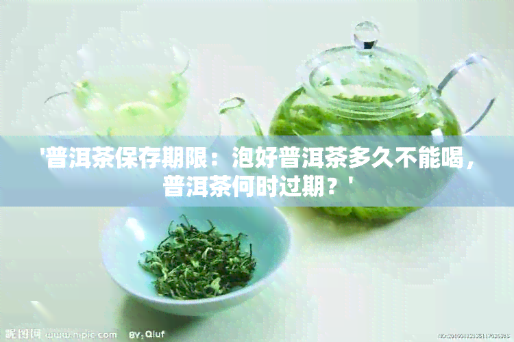 '普洱茶保存期限：泡好普洱茶多久不能喝，普洱茶何时过期？'