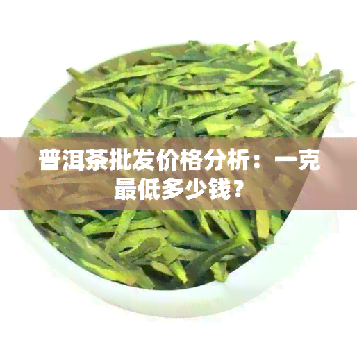 普洱茶批发价格分析：一克更低多少钱？