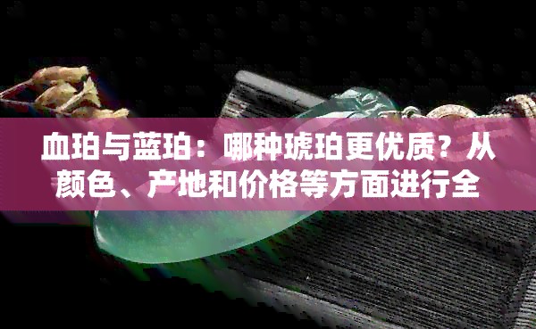 血珀与蓝珀：哪种琥珀更优质？从颜色、产地和价格等方面进行全面比较