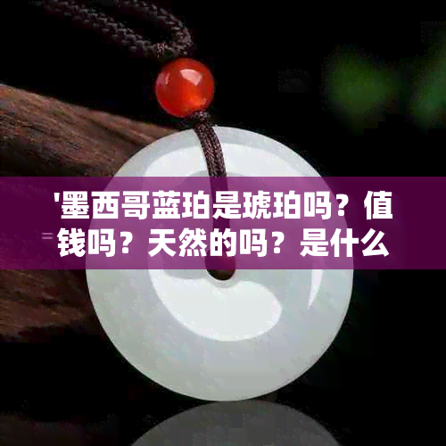 '墨西哥蓝珀是琥珀吗？值钱吗？天然的吗？是什么？'