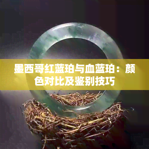 墨西哥红蓝珀与血蓝珀：颜色对比及鉴别技巧