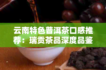 云南特色普洱茶口感推荐：瑞贡茶品深度品鉴与选购指南