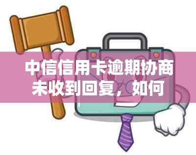 中信信用卡逾期协商未收到回复，如何解决还款困境？