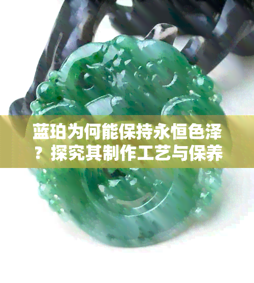 蓝珀为何能保持永恒色泽？探究其制作工艺与保养方法