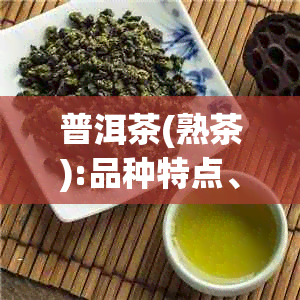 普洱茶(熟茶):品种特点、制作工艺、品饮技巧及健益处的全面解析