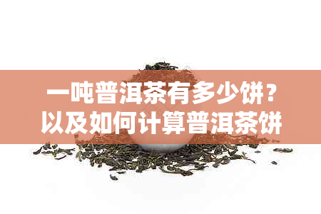 一吨普洱茶有多少饼？以及如何计算普洱茶饼的数量和价值