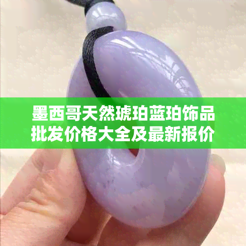 墨西哥天然琥珀蓝珀饰品批发价格大全及最新报价，多米阿里琥珀购买指南