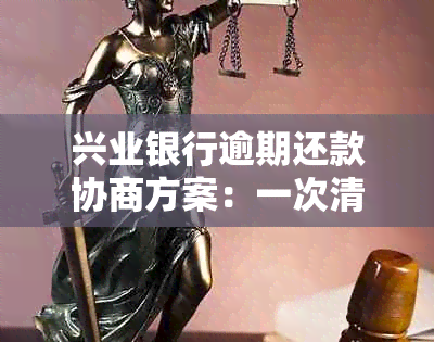 兴业银行逾期还款协商方案：一次清偿避免分期压力