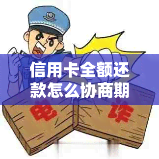 信用卡全额还款怎么协商期还款：解决方法与建议