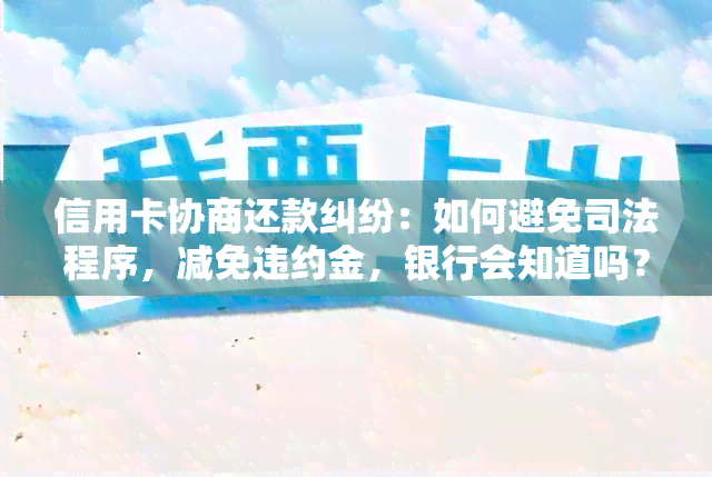 信用卡协商还款纠纷：如何避免司法程序，减免违约金，银行会知道吗？