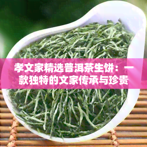 孝文家精选普洱茶生饼：一款独特的文家传承与珍贵价值的结合