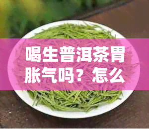 喝生普洱茶胃胀气吗？怎么回事儿？