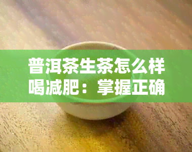 普洱茶生茶怎么样喝减肥：掌握正确方法，让你轻松瘦身！