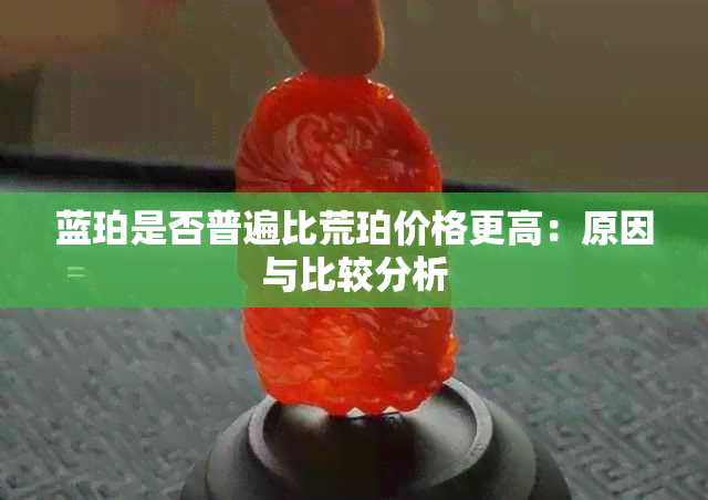 蓝珀是否普遍比荒珀价格更高：原因与比较分析