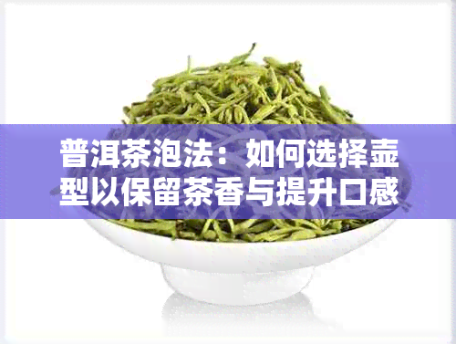 普洱茶泡法：如何选择壶型以保留茶香与提升口感