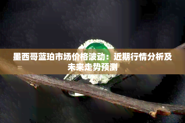 墨西哥蓝珀市场价格波动：近期行情分析及未来走势预测