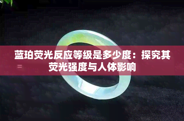 蓝珀荧光反应等级是多少度：探究其荧光强度与人体影响