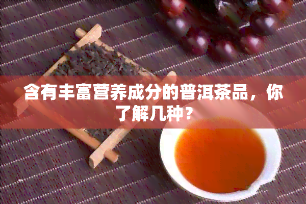 含有丰富营养成分的普洱茶品，你了解几种？