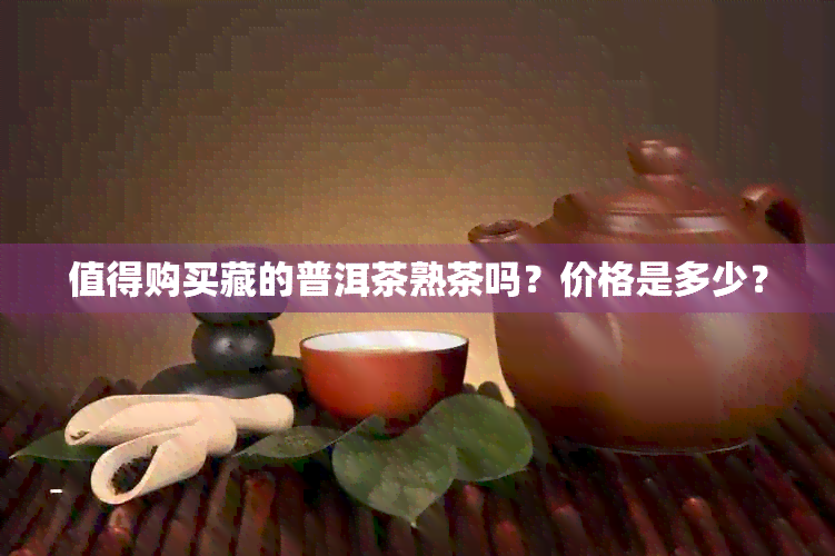 值得购买藏的普洱茶熟茶吗？价格是多少？