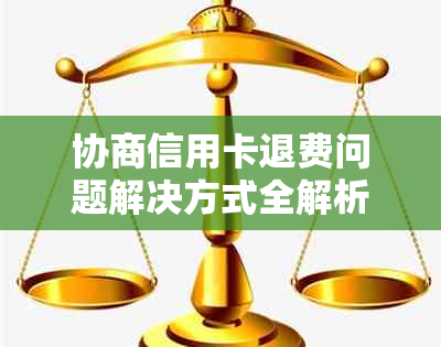 协商信用卡退费问题解决方式全解析：退款流程、注销与停用影响