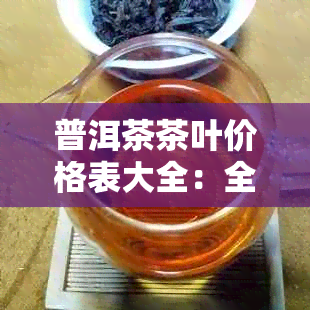 普洱茶茶叶价格表大全：全面了解普洱茶各类品种及市场价格