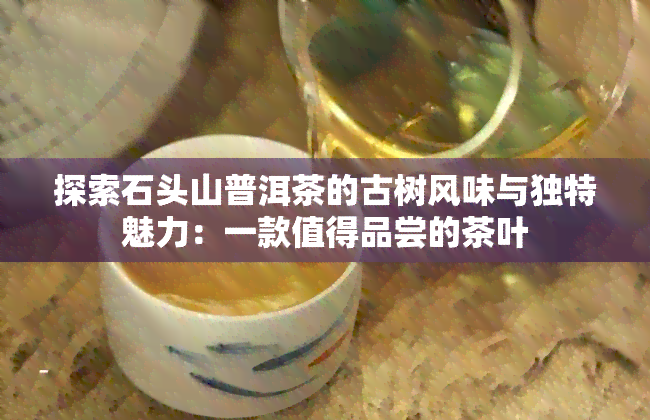 探索石头山普洱茶的古树风味与独特魅力：一款值得品尝的茶叶