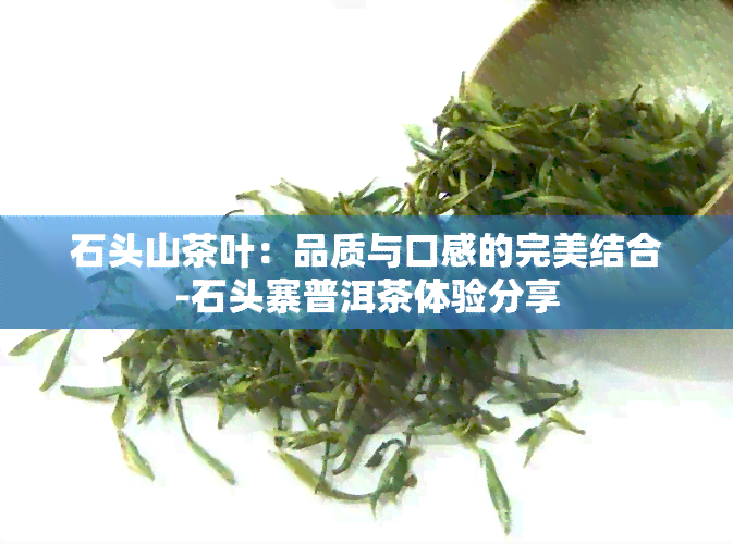 石头山茶叶：品质与口感的完美结合-石头寨普洱茶体验分享