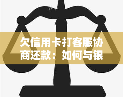 欠信用卡打客服协商还款：如何与银行有效沟通以达成部分偿还